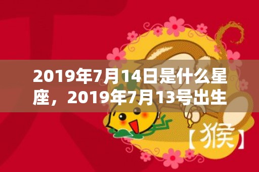 2019年7月14日是什么星座，2019年7月13号出生的男宝宝五行缺土要怎么样起名字