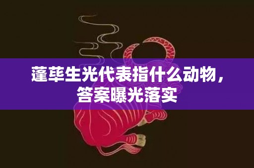 蓬荜生光代表指什么动物，答案曝光落实