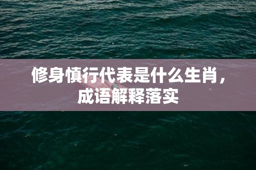 修身慎行代表是什么生肖，成语解释落实