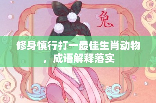 修身慎行打一最佳生肖动物，成语解释落实