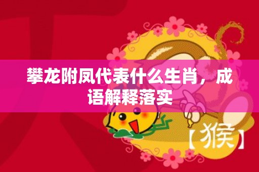 攀龙附凤代表什么生肖，成语解释落实