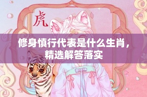 修身慎行代表是什么生肖，精选解答落实