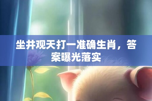 坐井观天打一准确生肖，答案曝光落实