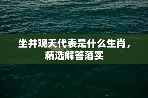 坐井观天代表是什么生肖，精选解答落实