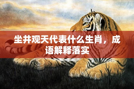 坐井观天代表什么生肖，成语解释落实