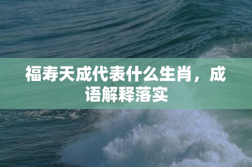 福寿天成代表什么生肖，成语解释落实