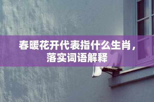 春暖花开代表指什么生肖，落实词语解释