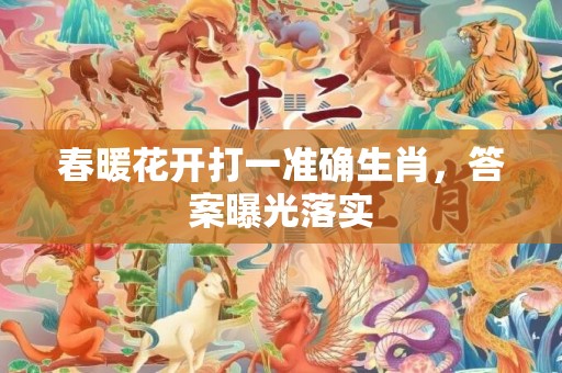 春暖花开打一准确生肖，答案曝光落实