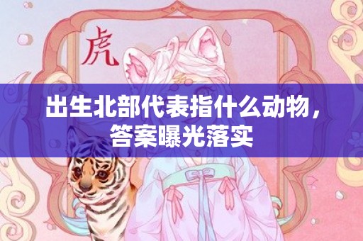 出生北部代表指什么动物，答案曝光落实