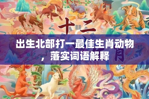 出生北部打一最佳生肖动物，落实词语解释