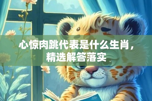 心惊肉跳代表是什么生肖，精选解答落实