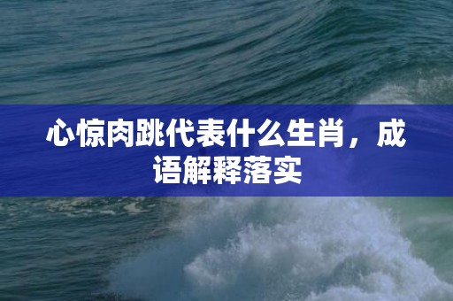 心惊肉跳代表什么生肖，成语解释落实