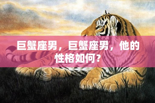 巨蟹座男，巨蟹座男，他的性格如何？