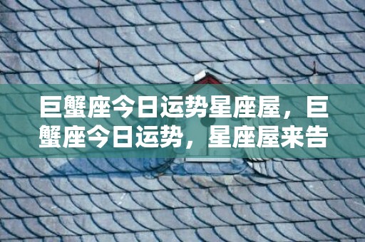 巨蟹座今日运势星座屋，巨蟹座今日运势，星座屋来告诉你！