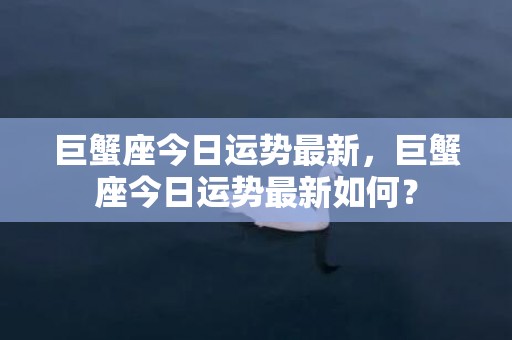 巨蟹座今日运势最新，巨蟹座今日运势最新如何？