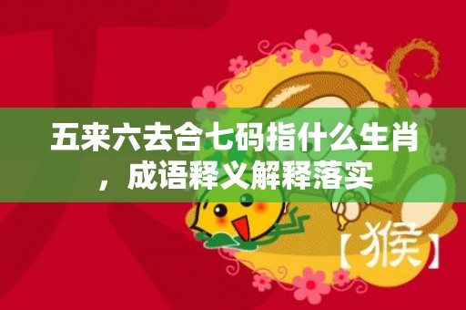 五来六去合七码指什么生肖，成语释义解释落实