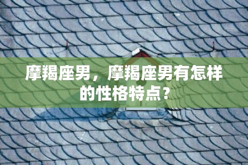 摩羯座男，摩羯座男有怎样的性格特点？