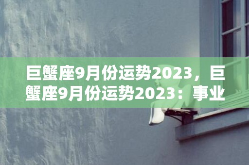 巨蟹座9月份运势2023，巨蟹座9月份运势2023：事业腾飞还是波折不断？