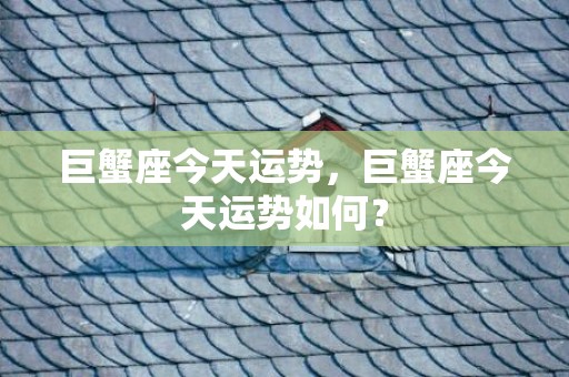 巨蟹座今天运势，巨蟹座今天运势如何？