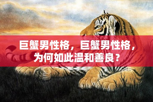 巨蟹男性格，巨蟹男性格，为何如此温和善良？