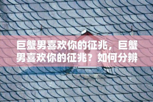 巨蟹男喜欢你的征兆，巨蟹男喜欢你的征兆？如何分辨他是否对你有意思