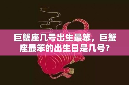 巨蟹座几号出生最笨，巨蟹座最笨的出生日是几号？