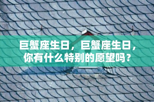 巨蟹座生日，巨蟹座生日，你有什么特别的愿望吗？