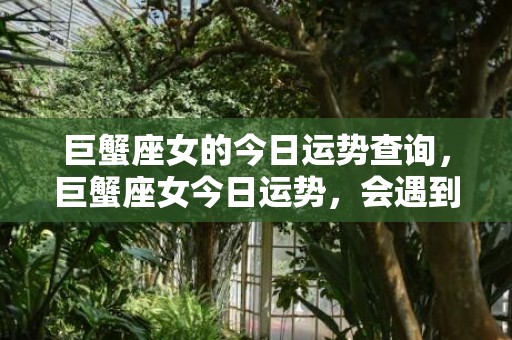 巨蟹座女的今日运势查询，巨蟹座女今日运势，会遇到什么挑战吗？