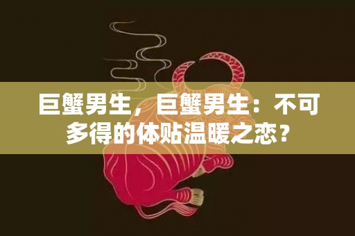 巨蟹男生，巨蟹男生：不可多得的体贴温暖之恋？