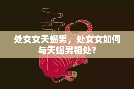 处女女天蝎男，处女女如何与天蝎男相处？
