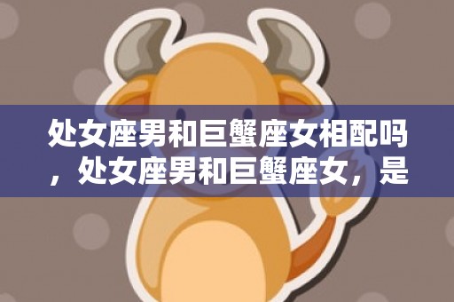 处女座男和巨蟹座女相配吗，处女座男和巨蟹座女，是天生一对吗？