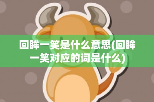 回眸一笑是什么意思(回眸一笑对应的词是什么)