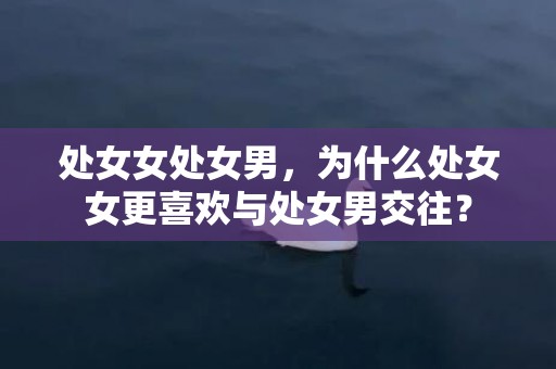 处女女处女男，为什么处女女更喜欢与处女男交往？