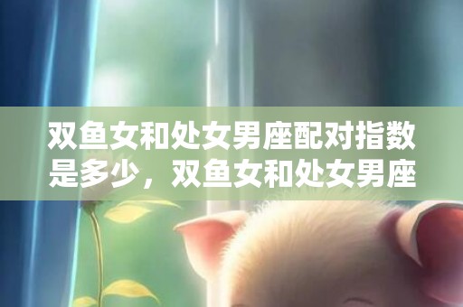 双鱼女和处女男座配对指数是多少，双鱼女和处女男座配对指数有多高？
