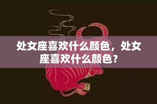 处女座喜欢什么颜色，处女座喜欢什么颜色？