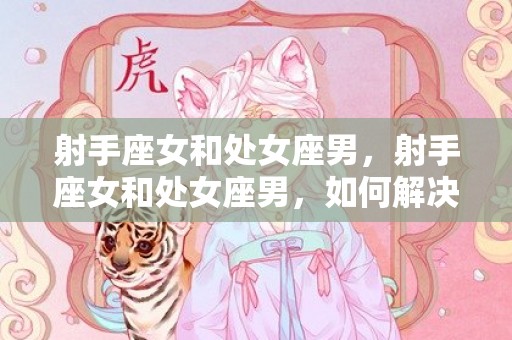 射手座女和处女座男，射手座女和处女座男，如何解决星座差异？