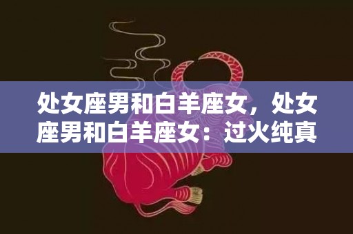 处女座男和白羊座女，处女座男和白羊座女：过火纯真的组合？