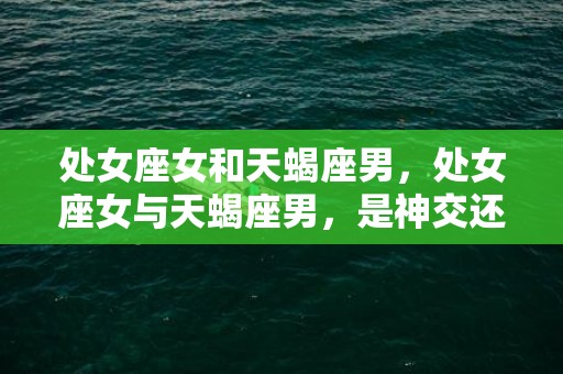 处女座女和天蝎座男，处女座女与天蝎座男，是神交还是劫缘？