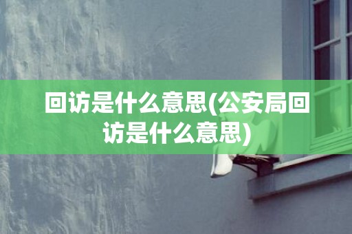 回访是什么意思(公安局回访是什么意思)