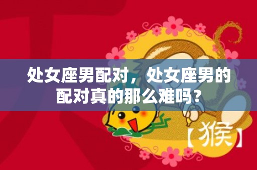 处女座男配对，处女座男的配对真的那么难吗？
