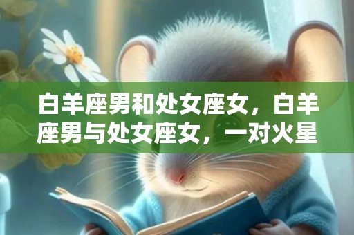 白羊座男和处女座女，白羊座男与处女座女，一对火星和水星之恋？