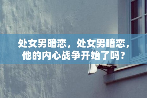 处女男暗恋，处女男暗恋，他的内心战争开始了吗？