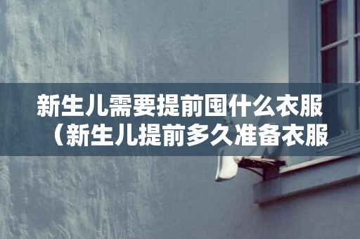 新生儿需要提前囤什么衣服（新生儿提前多久准备衣服）