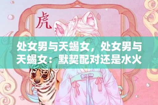 处女男与天蝎女，处女男与天蝎女：默契配对还是水火不容？