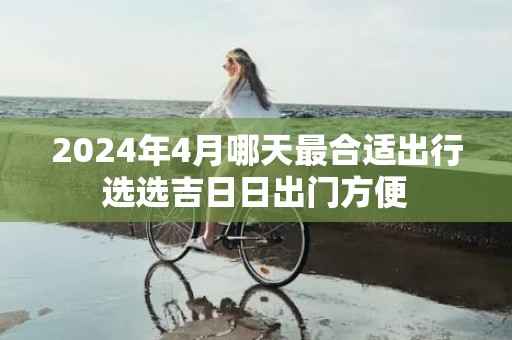 2024年4月哪天最合适出行选选吉日日出门方便