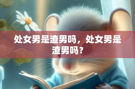 处女男是渣男吗，处女男是渣男吗？