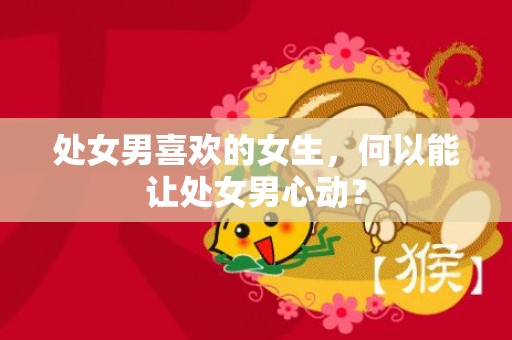 处女男喜欢的女生，何以能让处女男心动？