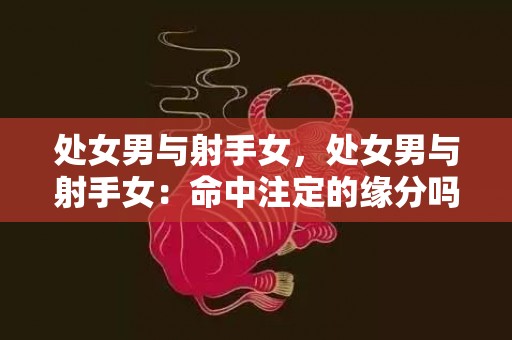 处女男与射手女，处女男与射手女：命中注定的缘分吗？