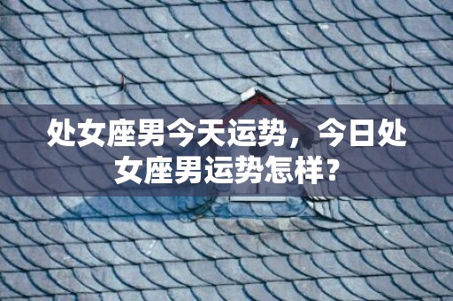 处女座男今天运势，今日处女座男运势怎样？