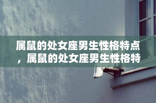 属鼠的处女座男生性格特点，属鼠的处女座男生性格特点？